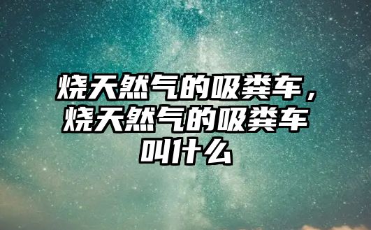 燒天然氣的吸糞車，燒天然氣的吸糞車叫什么